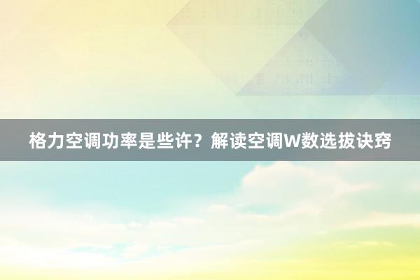 格力空调功率是些许？解读空调W数选拔诀窍