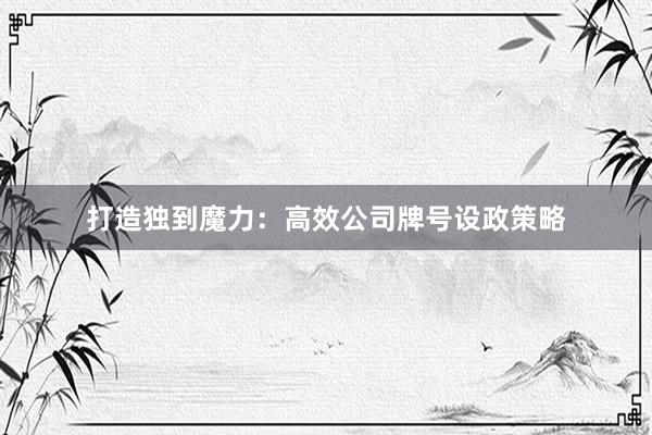 打造独到魔力：高效公司牌号设政策略